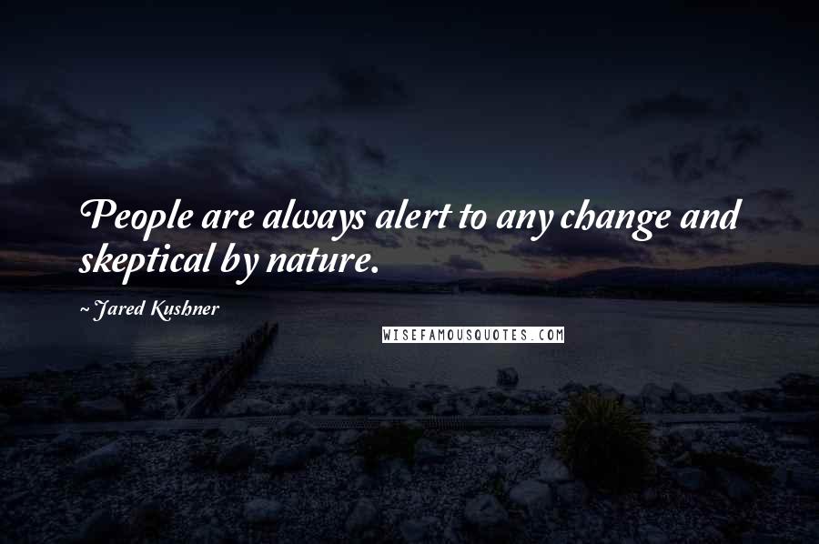Jared Kushner Quotes: People are always alert to any change and skeptical by nature.