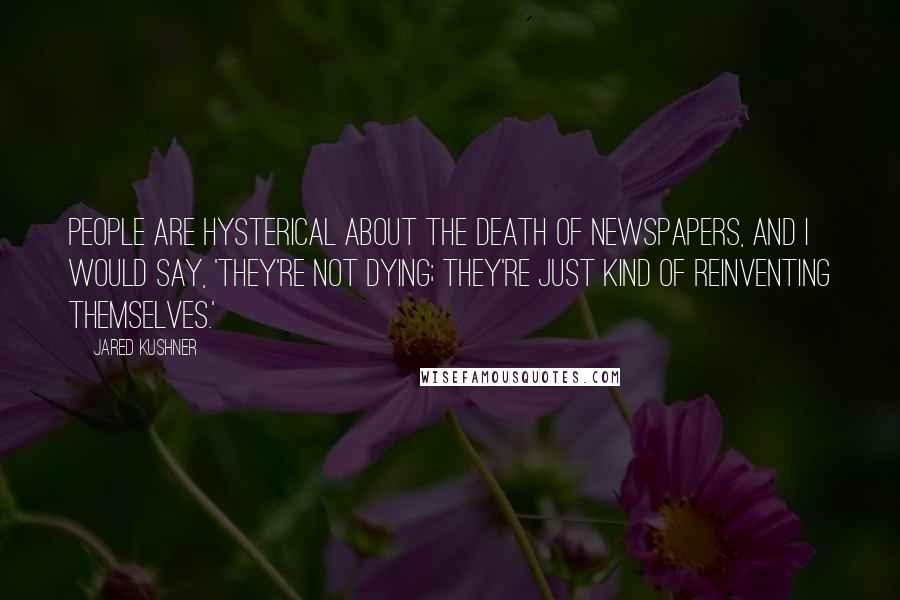 Jared Kushner Quotes: People are hysterical about the death of newspapers, and I would say, 'They're not dying; they're just kind of reinventing themselves.'