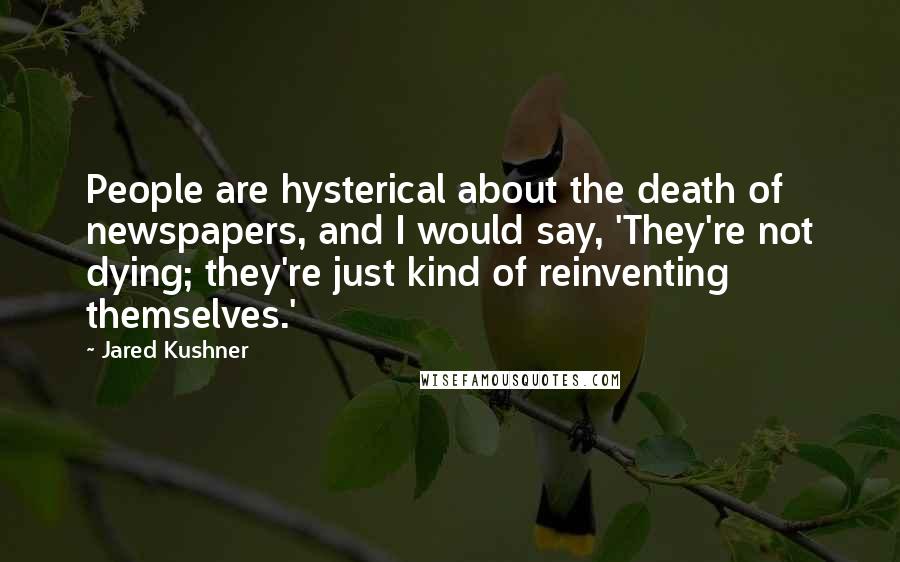 Jared Kushner Quotes: People are hysterical about the death of newspapers, and I would say, 'They're not dying; they're just kind of reinventing themselves.'