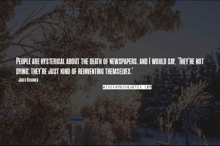 Jared Kushner Quotes: People are hysterical about the death of newspapers, and I would say, 'They're not dying; they're just kind of reinventing themselves.'