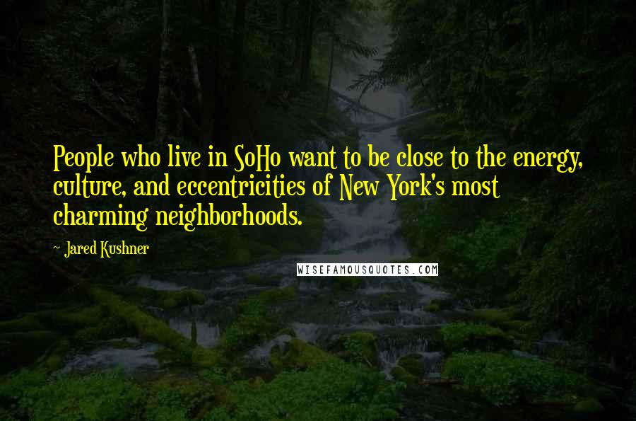 Jared Kushner Quotes: People who live in SoHo want to be close to the energy, culture, and eccentricities of New York's most charming neighborhoods.