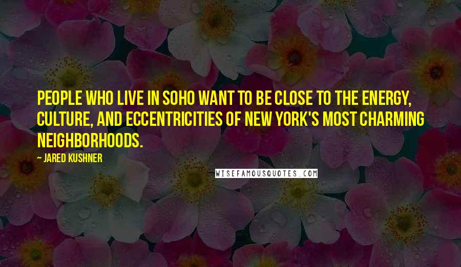 Jared Kushner Quotes: People who live in SoHo want to be close to the energy, culture, and eccentricities of New York's most charming neighborhoods.