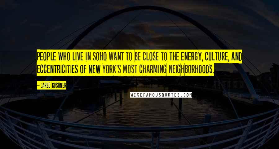 Jared Kushner Quotes: People who live in SoHo want to be close to the energy, culture, and eccentricities of New York's most charming neighborhoods.