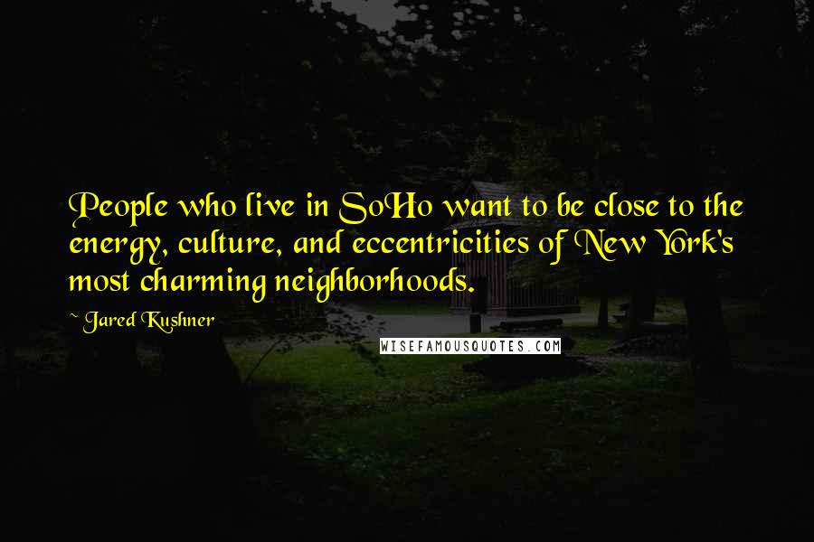 Jared Kushner Quotes: People who live in SoHo want to be close to the energy, culture, and eccentricities of New York's most charming neighborhoods.