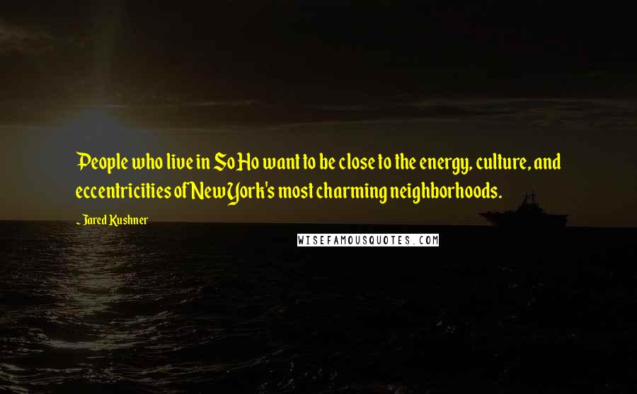 Jared Kushner Quotes: People who live in SoHo want to be close to the energy, culture, and eccentricities of New York's most charming neighborhoods.