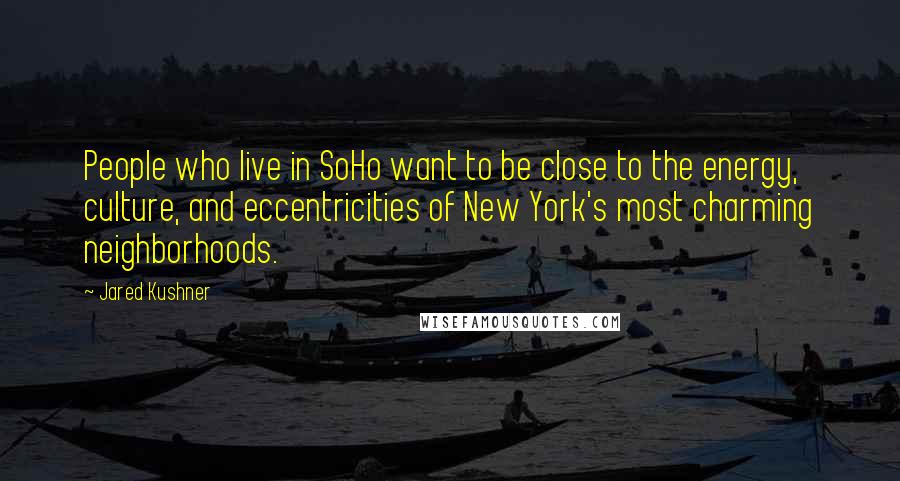 Jared Kushner Quotes: People who live in SoHo want to be close to the energy, culture, and eccentricities of New York's most charming neighborhoods.