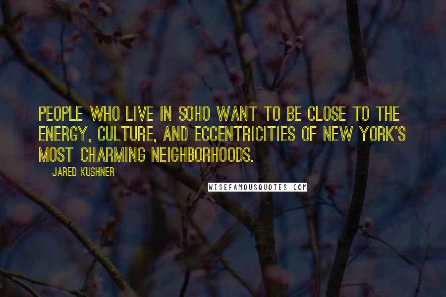 Jared Kushner Quotes: People who live in SoHo want to be close to the energy, culture, and eccentricities of New York's most charming neighborhoods.