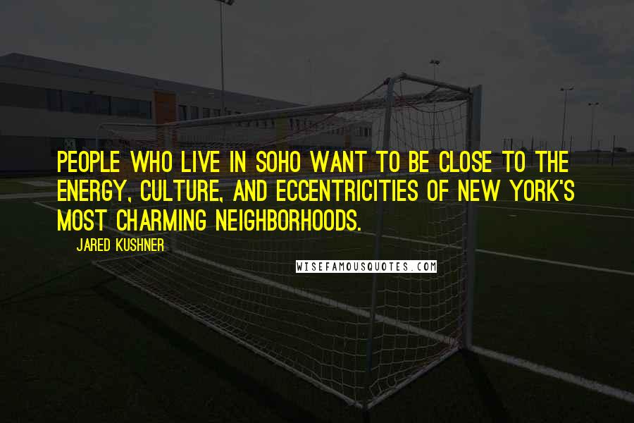 Jared Kushner Quotes: People who live in SoHo want to be close to the energy, culture, and eccentricities of New York's most charming neighborhoods.