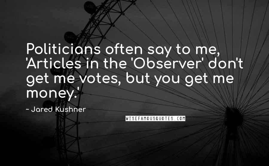 Jared Kushner Quotes: Politicians often say to me, 'Articles in the 'Observer' don't get me votes, but you get me money.'