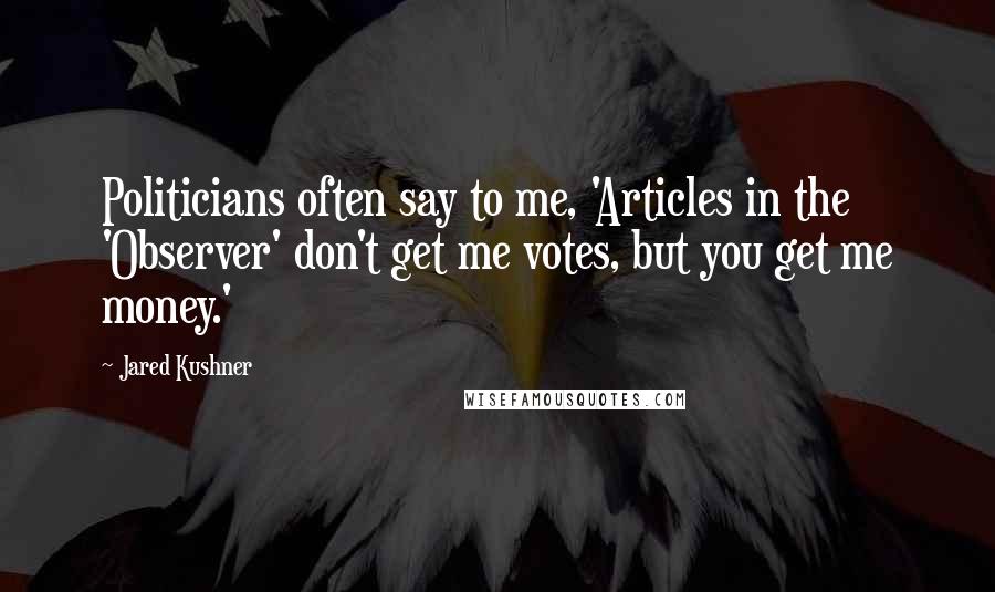 Jared Kushner Quotes: Politicians often say to me, 'Articles in the 'Observer' don't get me votes, but you get me money.'