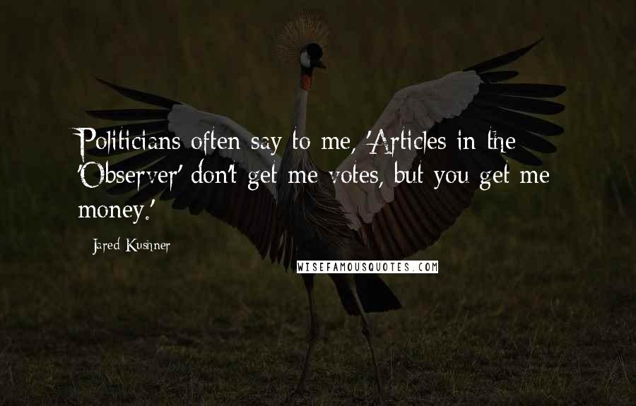 Jared Kushner Quotes: Politicians often say to me, 'Articles in the 'Observer' don't get me votes, but you get me money.'