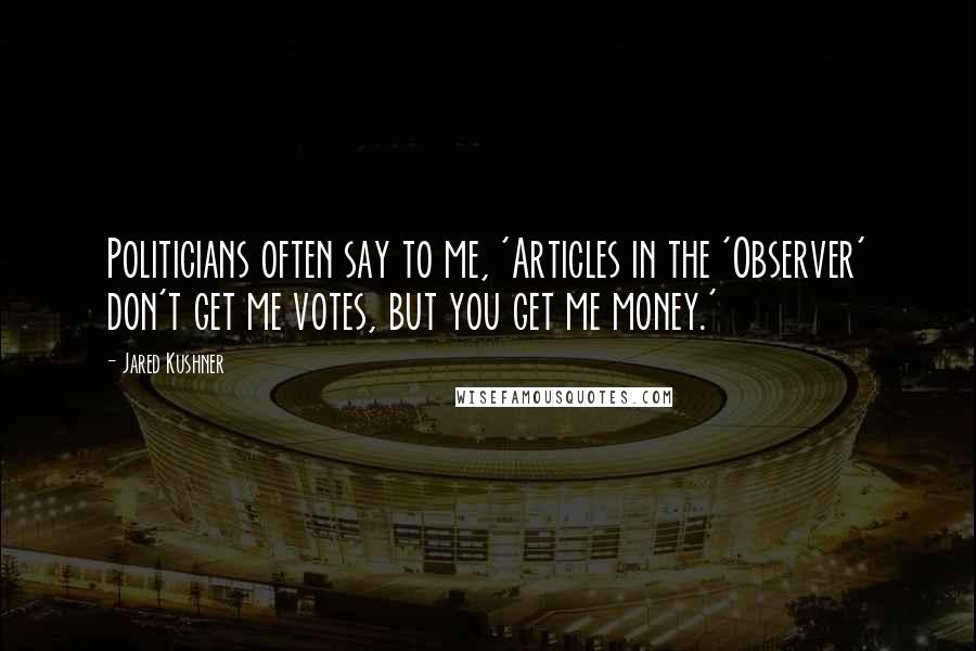 Jared Kushner Quotes: Politicians often say to me, 'Articles in the 'Observer' don't get me votes, but you get me money.'