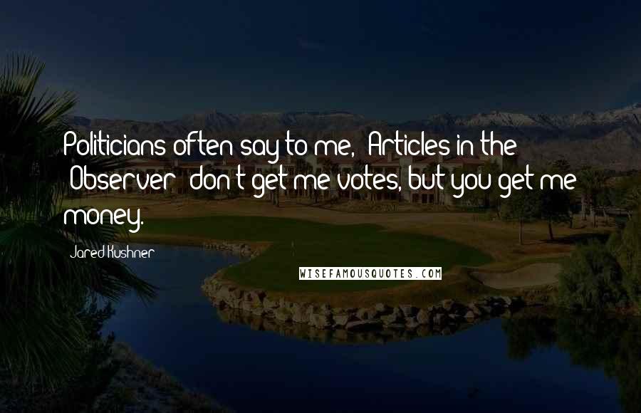 Jared Kushner Quotes: Politicians often say to me, 'Articles in the 'Observer' don't get me votes, but you get me money.'