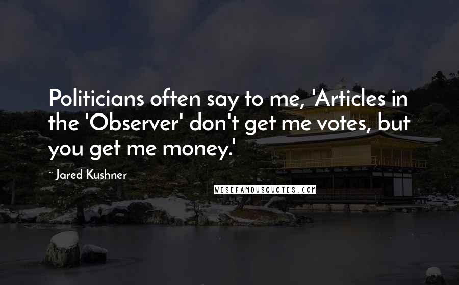 Jared Kushner Quotes: Politicians often say to me, 'Articles in the 'Observer' don't get me votes, but you get me money.'
