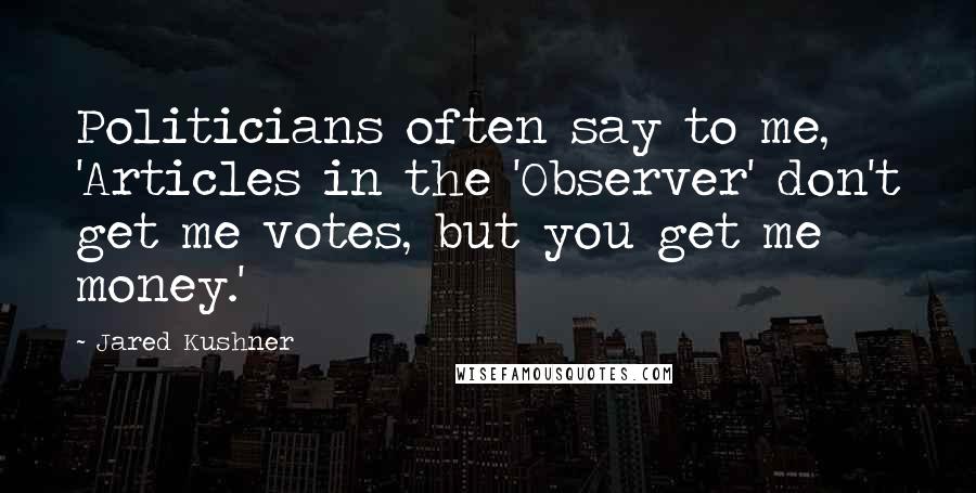 Jared Kushner Quotes: Politicians often say to me, 'Articles in the 'Observer' don't get me votes, but you get me money.'