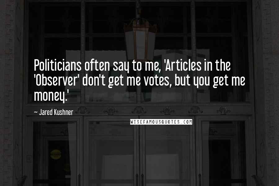 Jared Kushner Quotes: Politicians often say to me, 'Articles in the 'Observer' don't get me votes, but you get me money.'