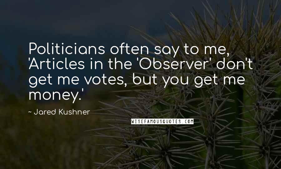 Jared Kushner Quotes: Politicians often say to me, 'Articles in the 'Observer' don't get me votes, but you get me money.'