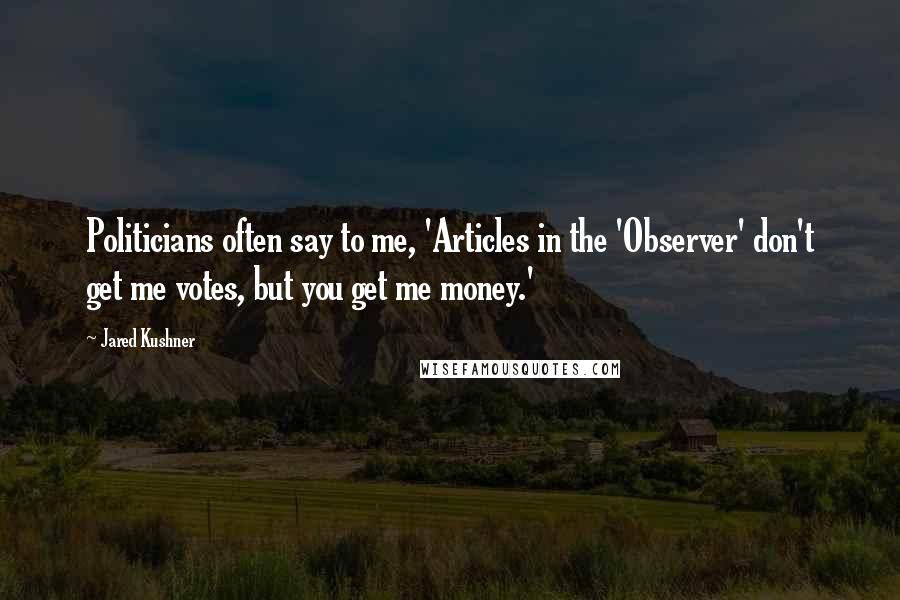 Jared Kushner Quotes: Politicians often say to me, 'Articles in the 'Observer' don't get me votes, but you get me money.'