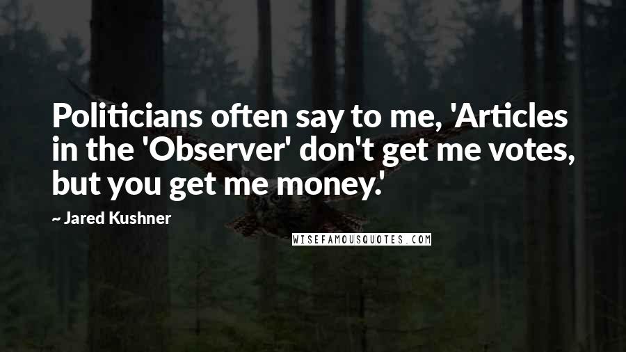 Jared Kushner Quotes: Politicians often say to me, 'Articles in the 'Observer' don't get me votes, but you get me money.'