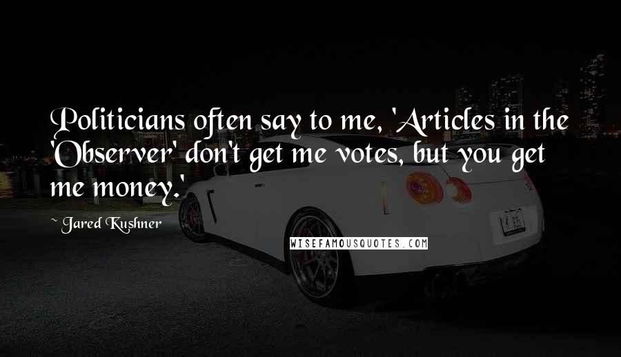 Jared Kushner Quotes: Politicians often say to me, 'Articles in the 'Observer' don't get me votes, but you get me money.'