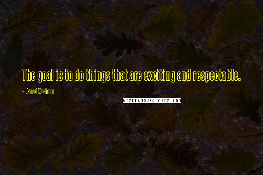 Jared Kushner Quotes: The goal is to do things that are exciting and respectable.