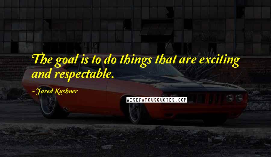 Jared Kushner Quotes: The goal is to do things that are exciting and respectable.