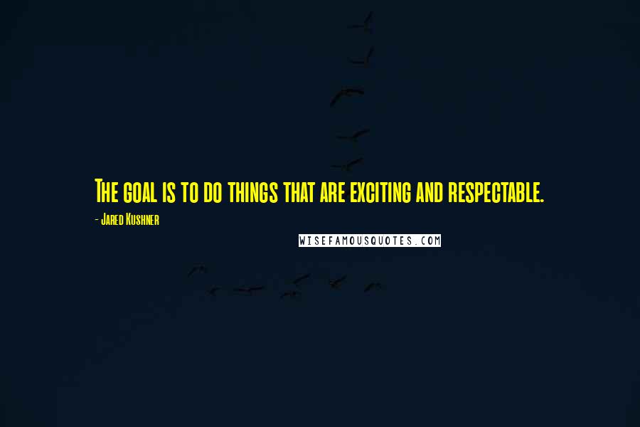 Jared Kushner Quotes: The goal is to do things that are exciting and respectable.