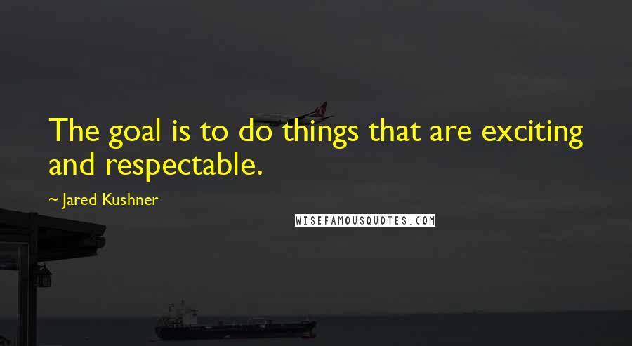 Jared Kushner Quotes: The goal is to do things that are exciting and respectable.