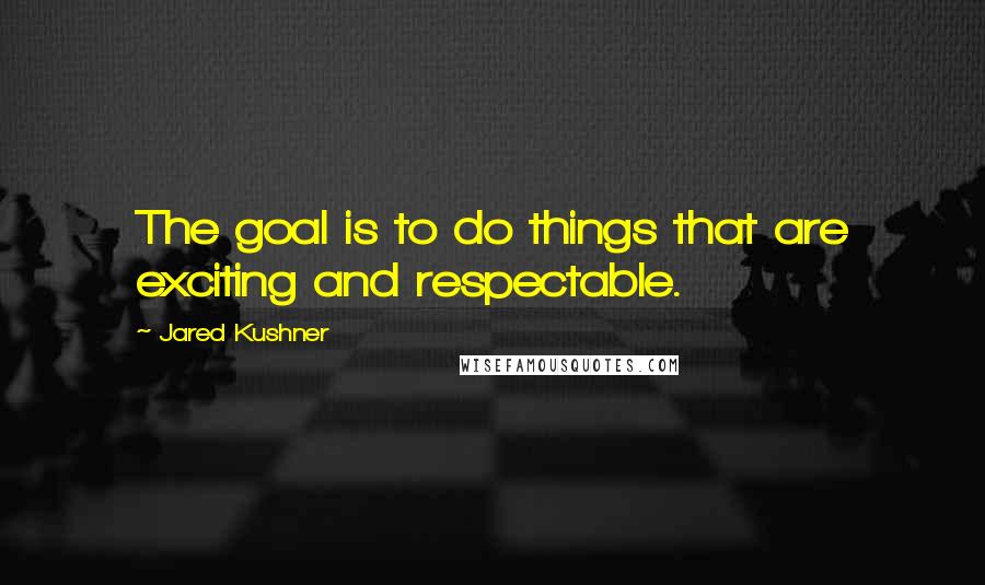 Jared Kushner Quotes: The goal is to do things that are exciting and respectable.