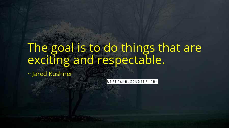 Jared Kushner Quotes: The goal is to do things that are exciting and respectable.
