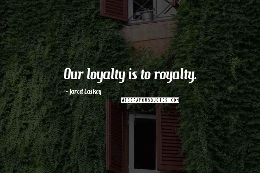 Jared Laskey Quotes: Our loyalty is to royalty.