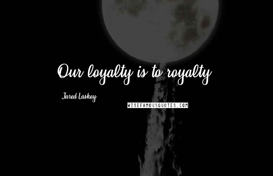 Jared Laskey Quotes: Our loyalty is to royalty.