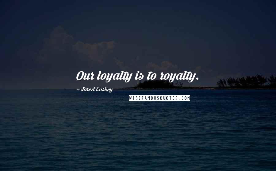 Jared Laskey Quotes: Our loyalty is to royalty.