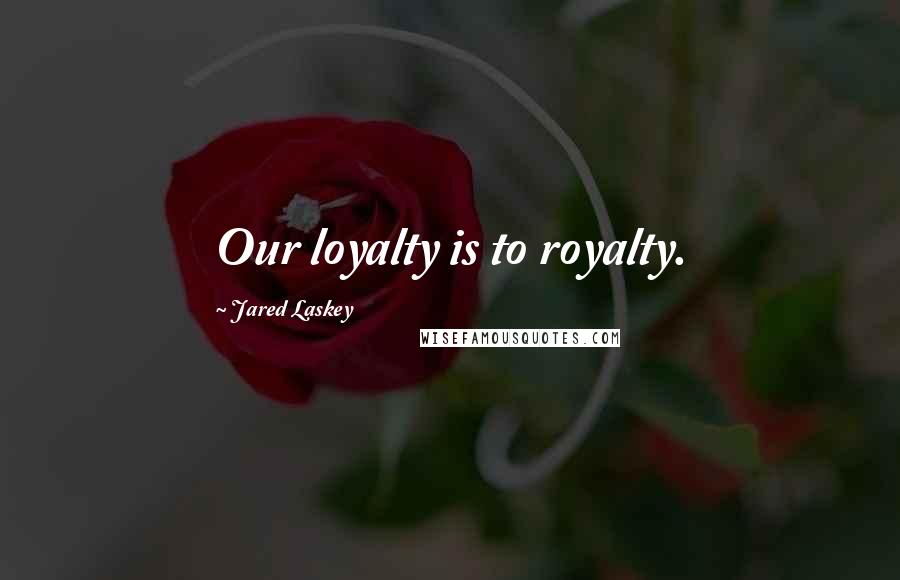Jared Laskey Quotes: Our loyalty is to royalty.