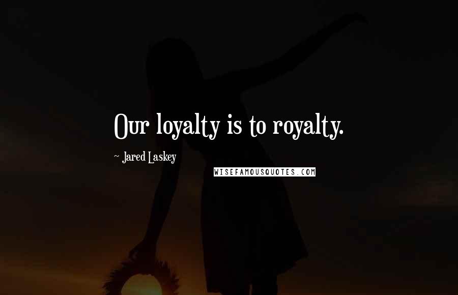 Jared Laskey Quotes: Our loyalty is to royalty.