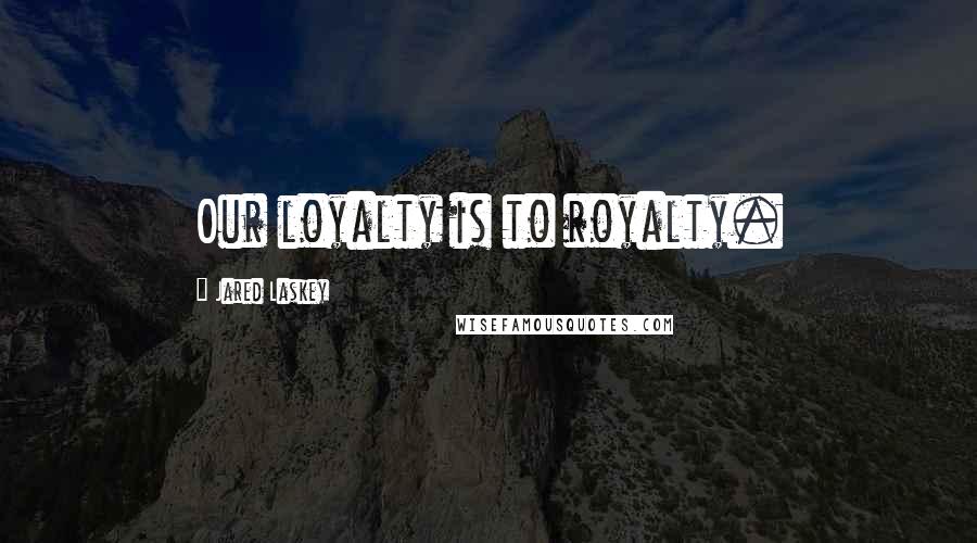 Jared Laskey Quotes: Our loyalty is to royalty.