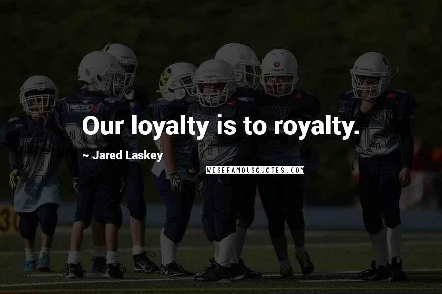 Jared Laskey Quotes: Our loyalty is to royalty.