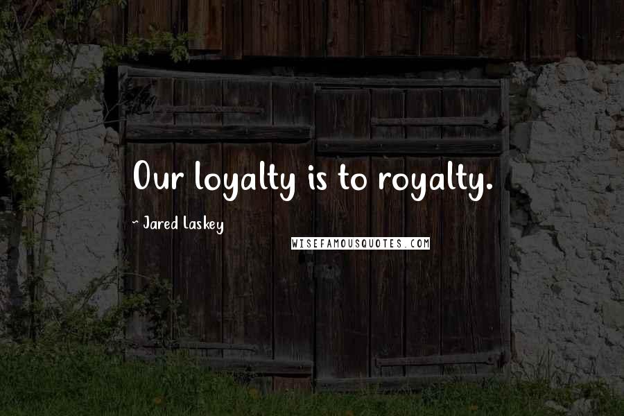 Jared Laskey Quotes: Our loyalty is to royalty.