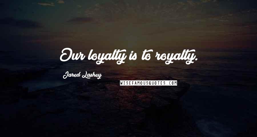 Jared Laskey Quotes: Our loyalty is to royalty.