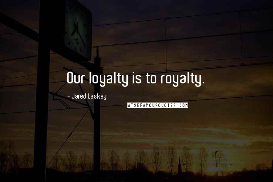 Jared Laskey Quotes: Our loyalty is to royalty.