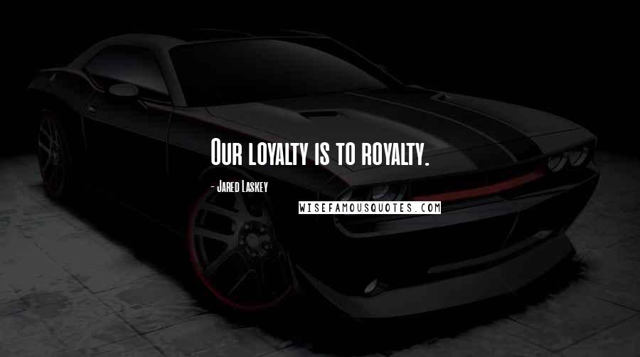 Jared Laskey Quotes: Our loyalty is to royalty.