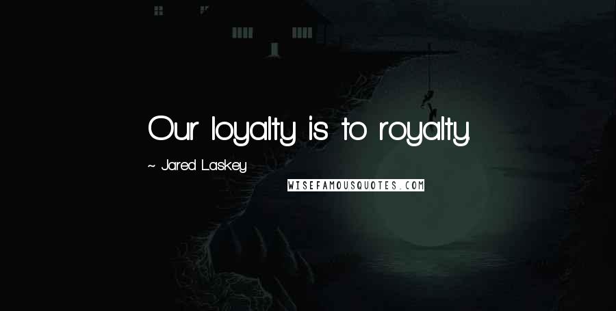 Jared Laskey Quotes: Our loyalty is to royalty.