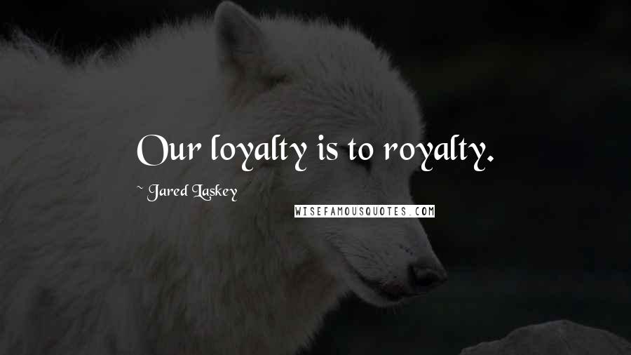 Jared Laskey Quotes: Our loyalty is to royalty.