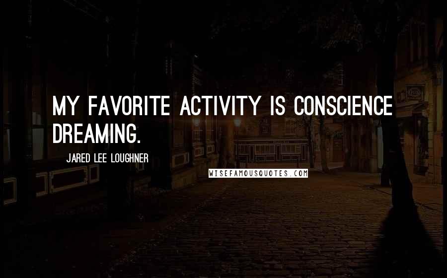 Jared Lee Loughner Quotes: My favorite activity is conscience dreaming.