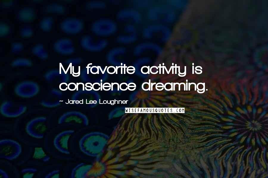 Jared Lee Loughner Quotes: My favorite activity is conscience dreaming.