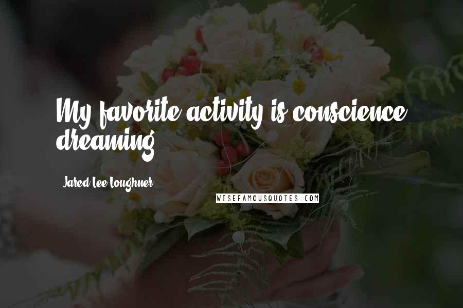 Jared Lee Loughner Quotes: My favorite activity is conscience dreaming.