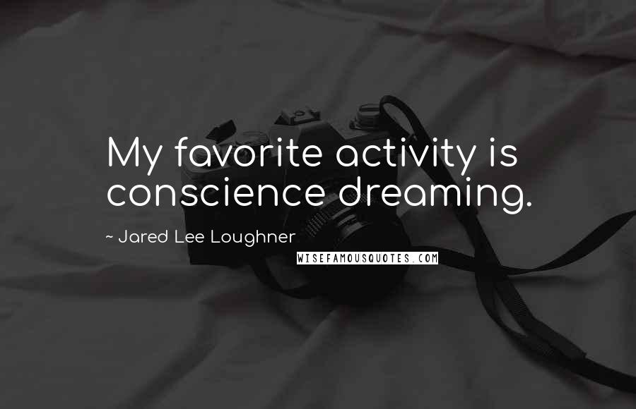 Jared Lee Loughner Quotes: My favorite activity is conscience dreaming.