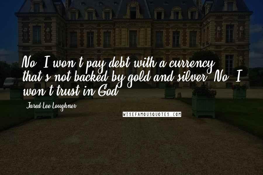 Jared Lee Loughner Quotes: No! I won't pay debt with a currency that's not backed by gold and silver! No! I won't trust in God!