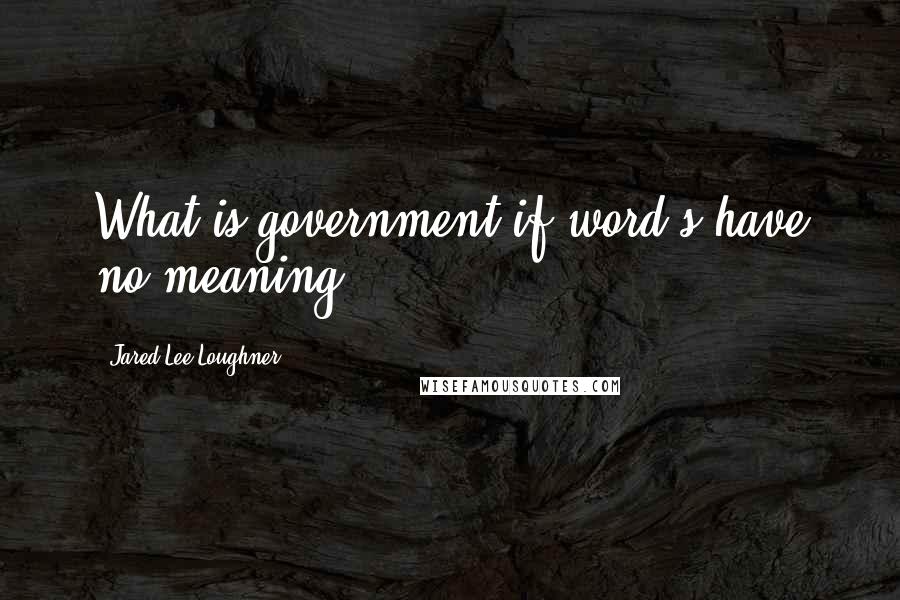 Jared Lee Loughner Quotes: What is government if word's have no meaning.