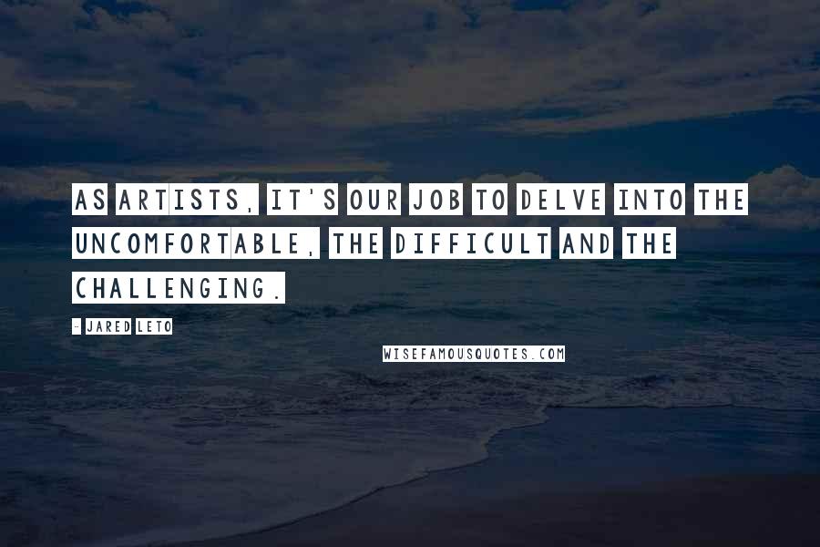 Jared Leto Quotes: As artists, it's our job to delve into the uncomfortable, the difficult and the challenging.